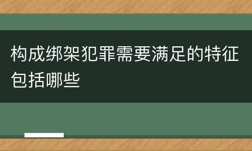 构成绑架犯罪需要满足的特征包括哪些