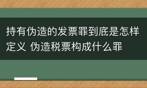 持有伪造的发票罪到底是怎样定义 伪造税票构成什么罪