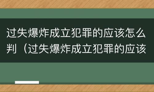 过失爆炸成立犯罪的应该怎么判（过失爆炸成立犯罪的应该怎么判刑）