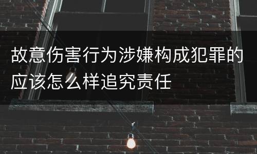 故意伤害行为涉嫌构成犯罪的应该怎么样追究责任