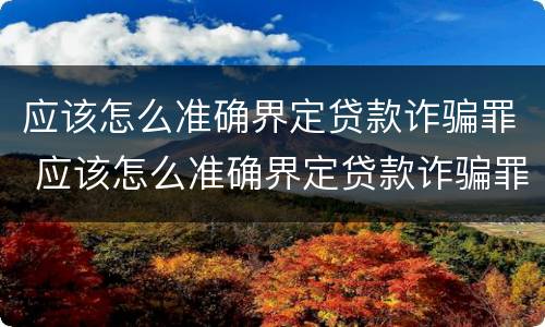 应该怎么准确界定贷款诈骗罪 应该怎么准确界定贷款诈骗罪行为