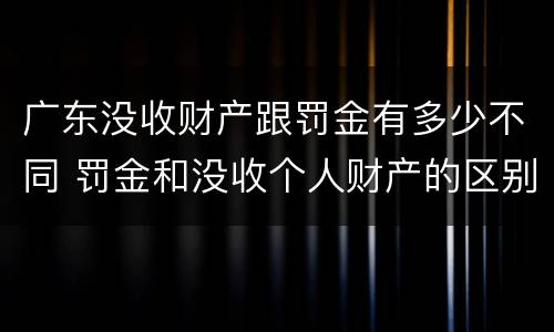 广东没收财产跟罚金有多少不同 罚金和没收个人财产的区别