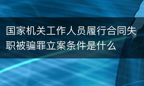 国家机关工作人员履行合同失职被骗罪立案条件是什么