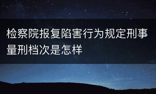 检察院报复陷害行为规定刑事量刑档次是怎样