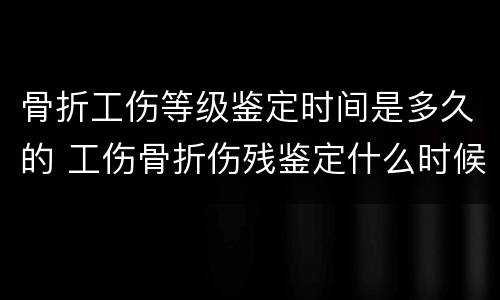 骨折工伤等级鉴定时间是多久的 工伤骨折伤残鉴定什么时候鉴定最好