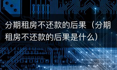 分期租房不还款的后果（分期租房不还款的后果是什么）