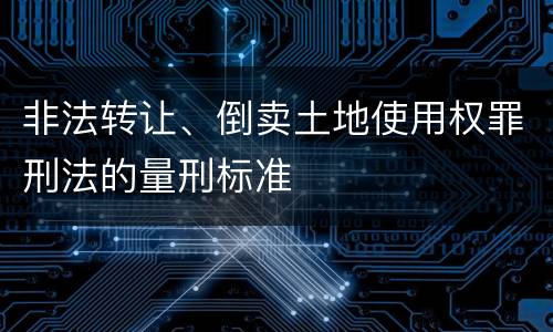 非法转让、倒卖土地使用权罪刑法的量刑标准