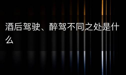 酒后驾驶、醉驾不同之处是什么