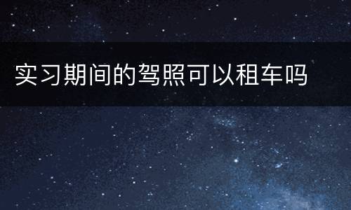 实习期间的驾照可以租车吗