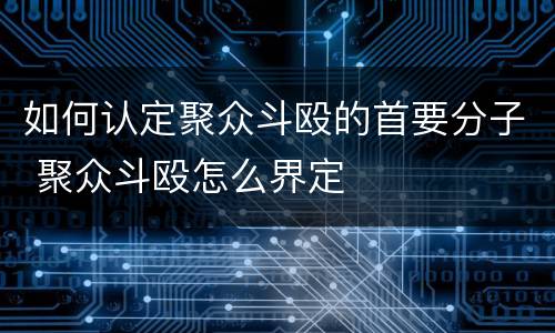 如何认定聚众斗殴的首要分子 聚众斗殴怎么界定