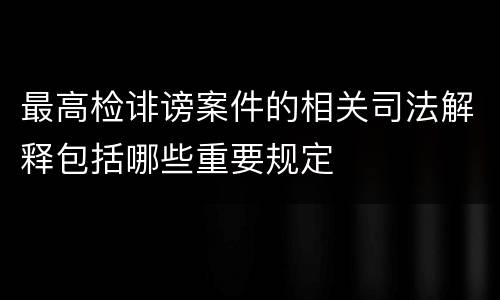 最高检诽谤案件的相关司法解释包括哪些重要规定