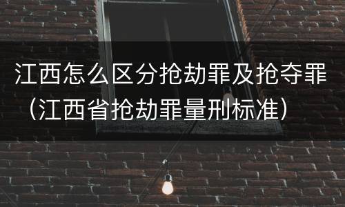 江西怎么区分抢劫罪及抢夺罪（江西省抢劫罪量刑标准）