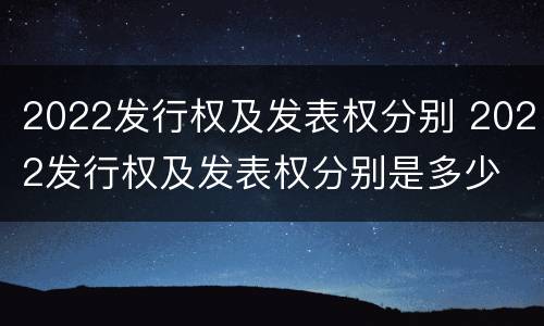2022发行权及发表权分别 2022发行权及发表权分别是多少