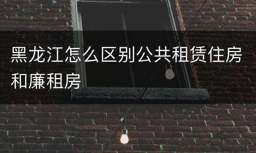 黑龙江怎么区别公共租赁住房和廉租房