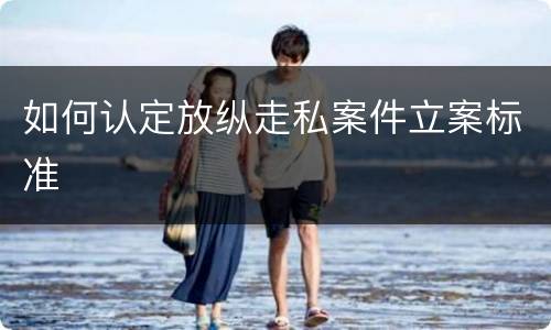 如何认定放纵走私案件立案标准