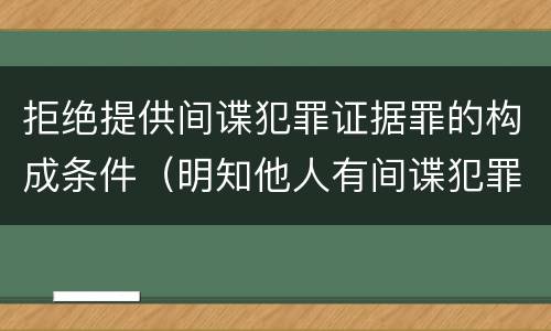 拒绝提供间谍犯罪证据罪的构成条件（明知他人有间谍犯罪行为拒绝提供证据的）