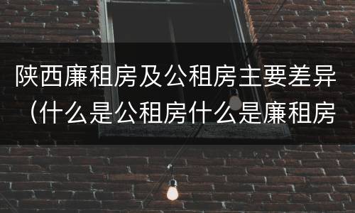 陕西廉租房及公租房主要差异（什么是公租房什么是廉租房）