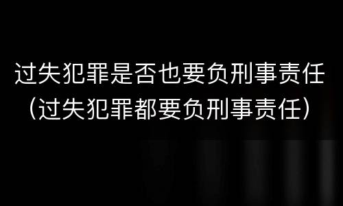 过失犯罪是否也要负刑事责任（过失犯罪都要负刑事责任）