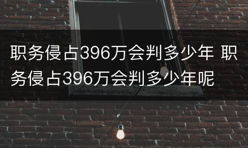 职务侵占396万会判多少年 职务侵占396万会判多少年呢