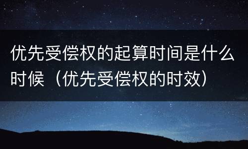优先受偿权的起算时间是什么时候（优先受偿权的时效）