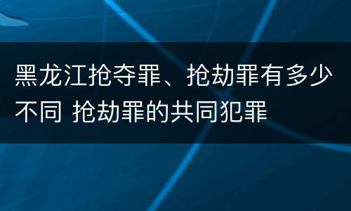 黑龙江抢夺罪、抢劫罪有多少不同 抢劫罪的共同犯罪