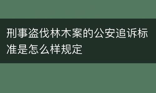 刑事盗伐林木案的公安追诉标准是怎么样规定