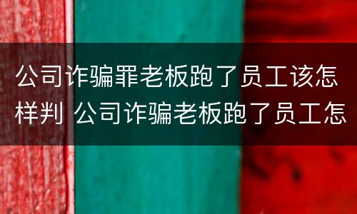 公司诈骗罪老板跑了员工该怎样判 公司诈骗老板跑了员工怎么判