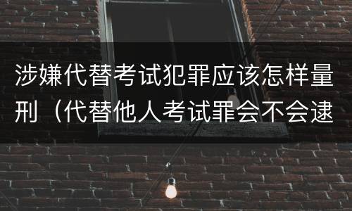 涉嫌代替考试犯罪应该怎样量刑（代替他人考试罪会不会逮捕）