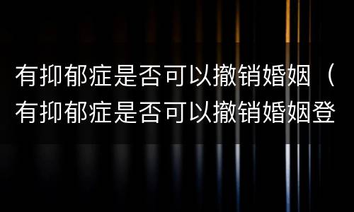 有抑郁症是否可以撤销婚姻（有抑郁症是否可以撤销婚姻登记）