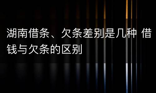 湖南借条、欠条差别是几种 借钱与欠条的区别