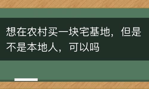 想在农村买一块宅基地，但是不是本地人，可以吗