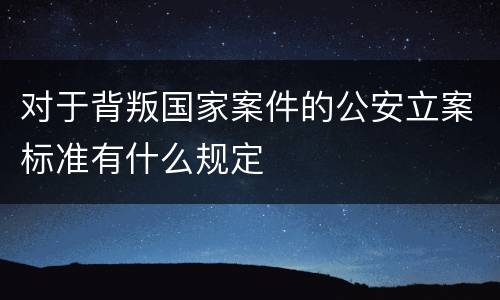 对于背叛国家案件的公安立案标准有什么规定