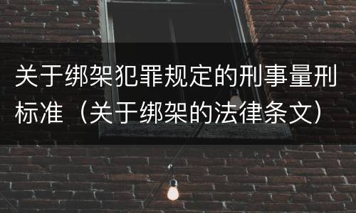关于绑架犯罪规定的刑事量刑标准（关于绑架的法律条文）