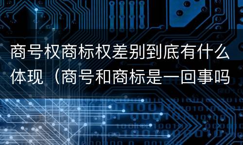商号权商标权差别到底有什么体现（商号和商标是一回事吗）
