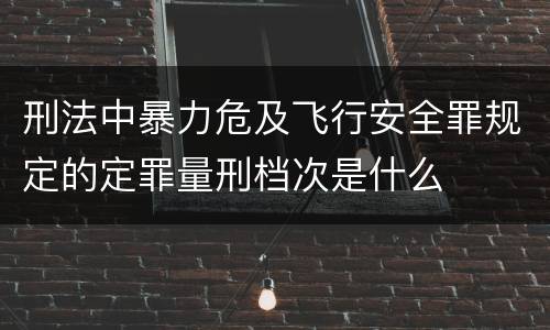 刑法中暴力危及飞行安全罪规定的定罪量刑档次是什么