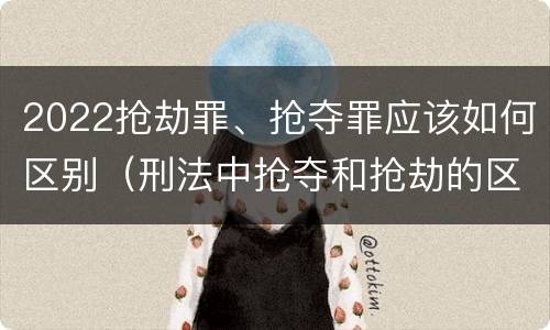 2022抢劫罪、抢夺罪应该如何区别（刑法中抢夺和抢劫的区别）