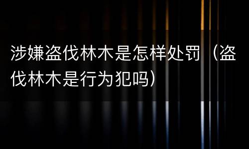 涉嫌盗伐林木是怎样处罚（盗伐林木是行为犯吗）