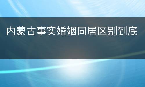 内蒙古事实婚姻同居区别到底