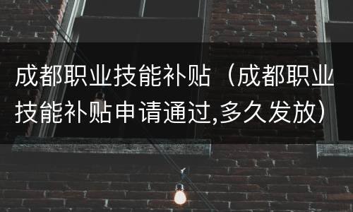 成都职业技能补贴（成都职业技能补贴申请通过,多久发放）