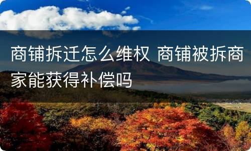 商铺拆迁怎么维权 商铺被拆商家能获得补偿吗