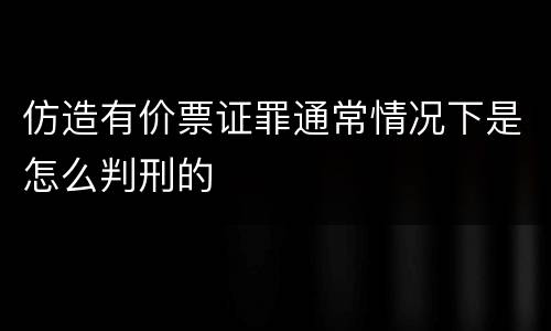 仿造有价票证罪通常情况下是怎么判刑的