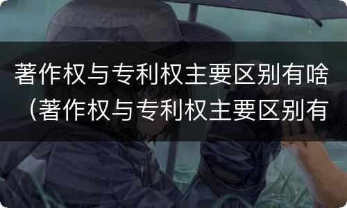 著作权与专利权主要区别有啥（著作权与专利权主要区别有啥作用）