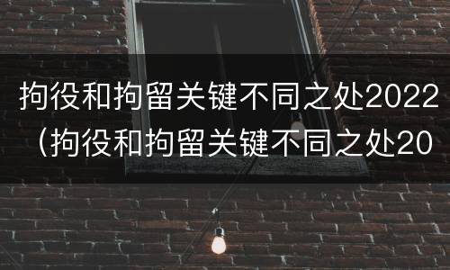 拘役和拘留关键不同之处2022（拘役和拘留关键不同之处2022年）