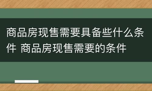 商品房现售需要具备些什么条件 商品房现售需要的条件