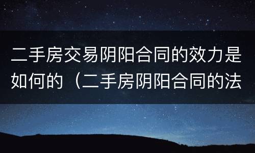 二手房交易阴阳合同的效力是如何的（二手房阴阳合同的法律效力）
