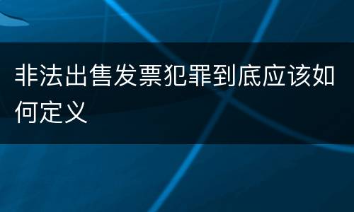 非法出售发票犯罪到底应该如何定义
