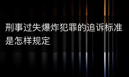 刑事过失爆炸犯罪的追诉标准是怎样规定