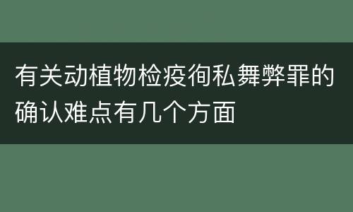 有关动植物检疫徇私舞弊罪的确认难点有几个方面