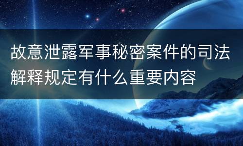故意泄露军事秘密案件的司法解释规定有什么重要内容