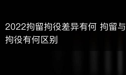 2022拘留拘役差异有何 拘留与拘役有何区别